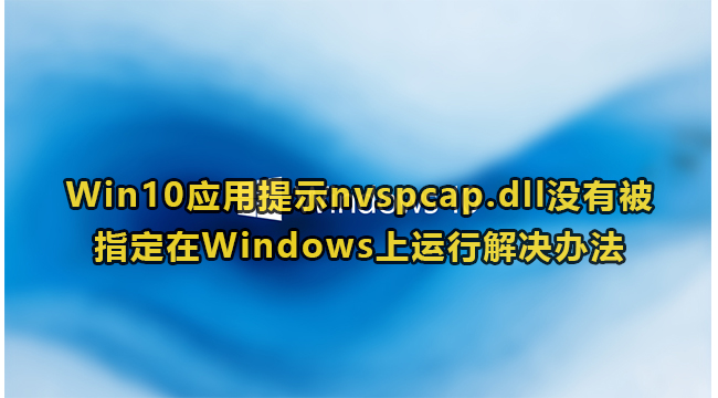Win10应用提示nvspcap.dll没有被指定在Windows上运行解决办法